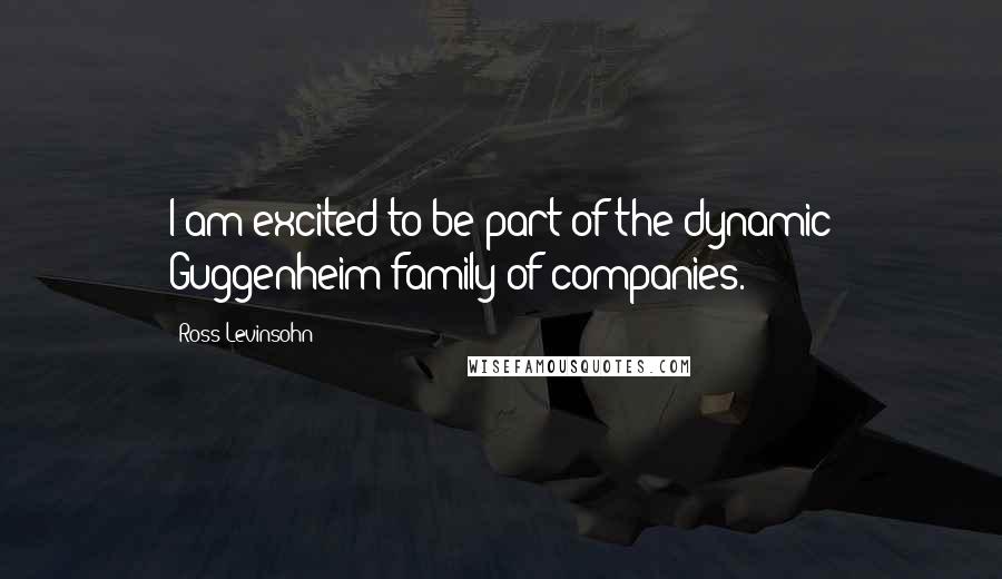 Ross Levinsohn Quotes: I am excited to be part of the dynamic Guggenheim family of companies.