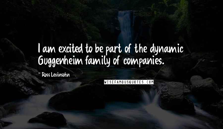 Ross Levinsohn Quotes: I am excited to be part of the dynamic Guggenheim family of companies.