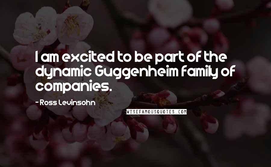 Ross Levinsohn Quotes: I am excited to be part of the dynamic Guggenheim family of companies.