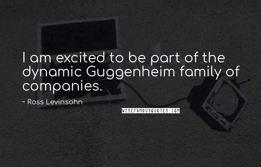 Ross Levinsohn Quotes: I am excited to be part of the dynamic Guggenheim family of companies.