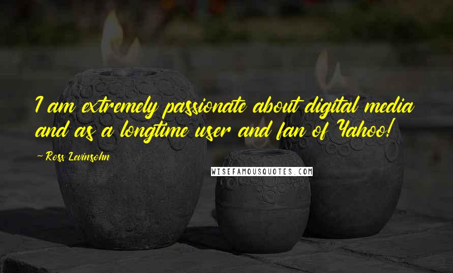 Ross Levinsohn Quotes: I am extremely passionate about digital media and as a longtime user and fan of Yahoo!