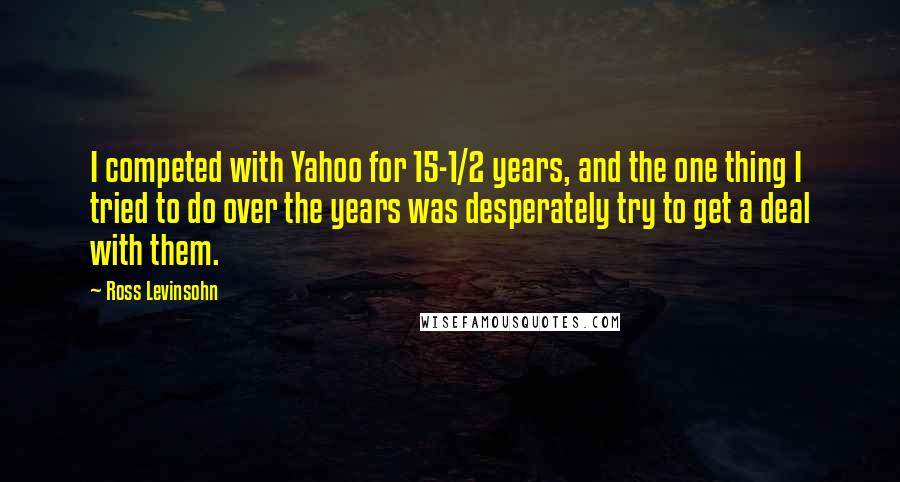 Ross Levinsohn Quotes: I competed with Yahoo for 15-1/2 years, and the one thing I tried to do over the years was desperately try to get a deal with them.