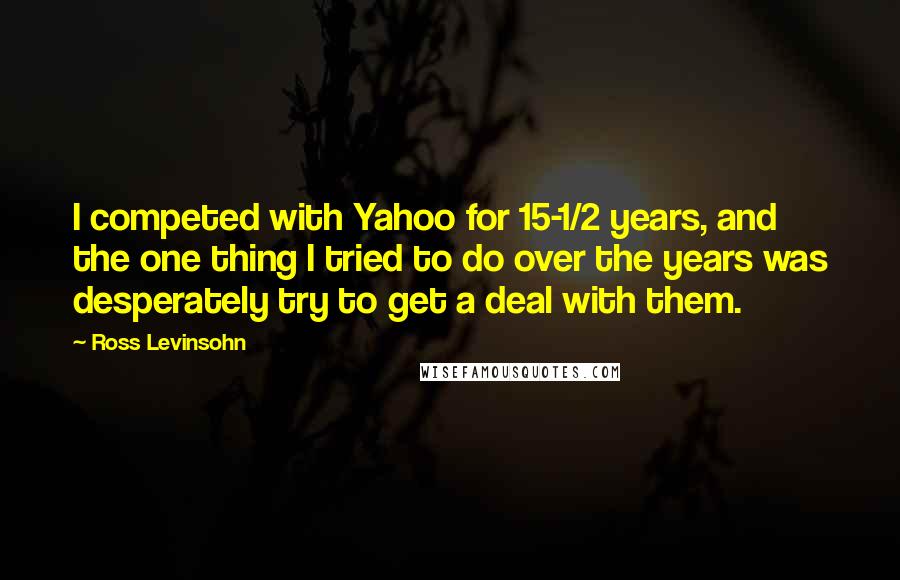 Ross Levinsohn Quotes: I competed with Yahoo for 15-1/2 years, and the one thing I tried to do over the years was desperately try to get a deal with them.