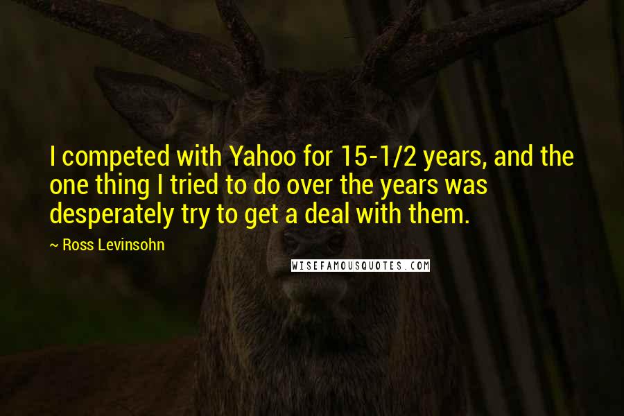 Ross Levinsohn Quotes: I competed with Yahoo for 15-1/2 years, and the one thing I tried to do over the years was desperately try to get a deal with them.