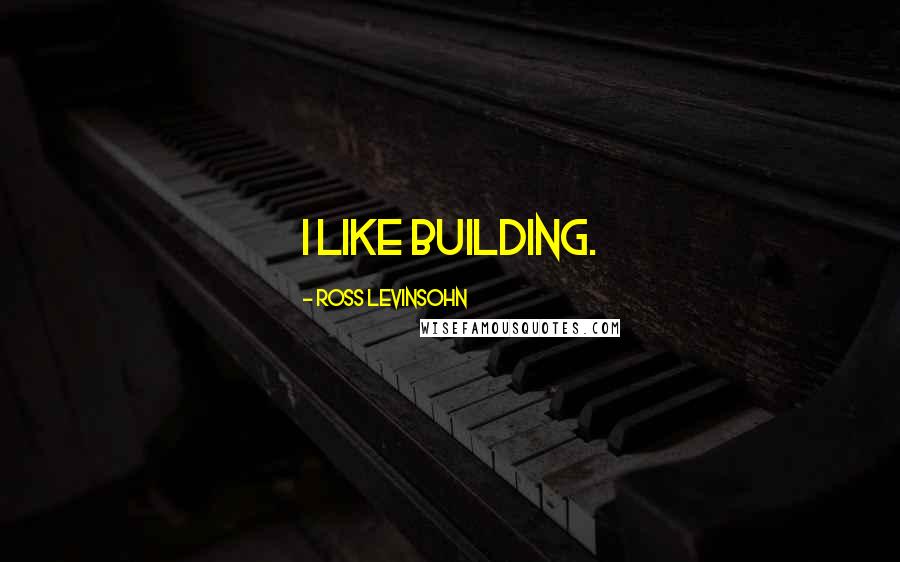Ross Levinsohn Quotes: I like building.