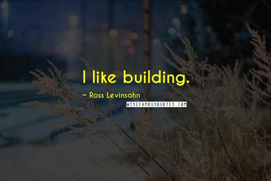 Ross Levinsohn Quotes: I like building.