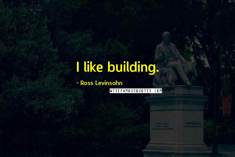 Ross Levinsohn Quotes: I like building.