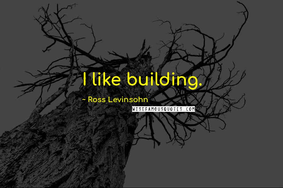 Ross Levinsohn Quotes: I like building.