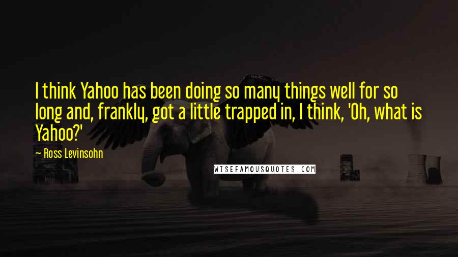 Ross Levinsohn Quotes: I think Yahoo has been doing so many things well for so long and, frankly, got a little trapped in, I think, 'Oh, what is Yahoo?'