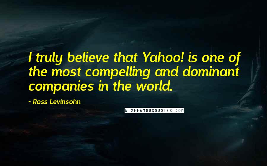 Ross Levinsohn Quotes: I truly believe that Yahoo! is one of the most compelling and dominant companies in the world.
