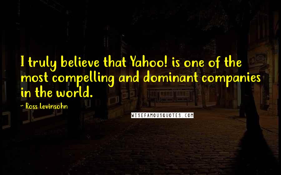 Ross Levinsohn Quotes: I truly believe that Yahoo! is one of the most compelling and dominant companies in the world.