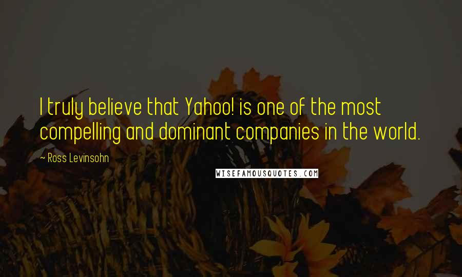 Ross Levinsohn Quotes: I truly believe that Yahoo! is one of the most compelling and dominant companies in the world.