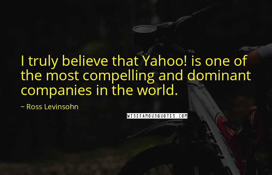 Ross Levinsohn Quotes: I truly believe that Yahoo! is one of the most compelling and dominant companies in the world.