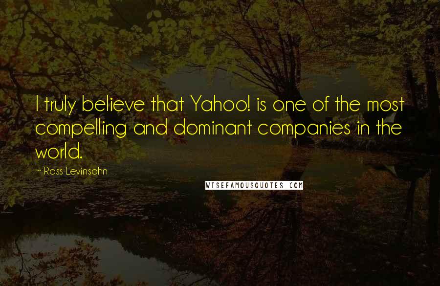 Ross Levinsohn Quotes: I truly believe that Yahoo! is one of the most compelling and dominant companies in the world.