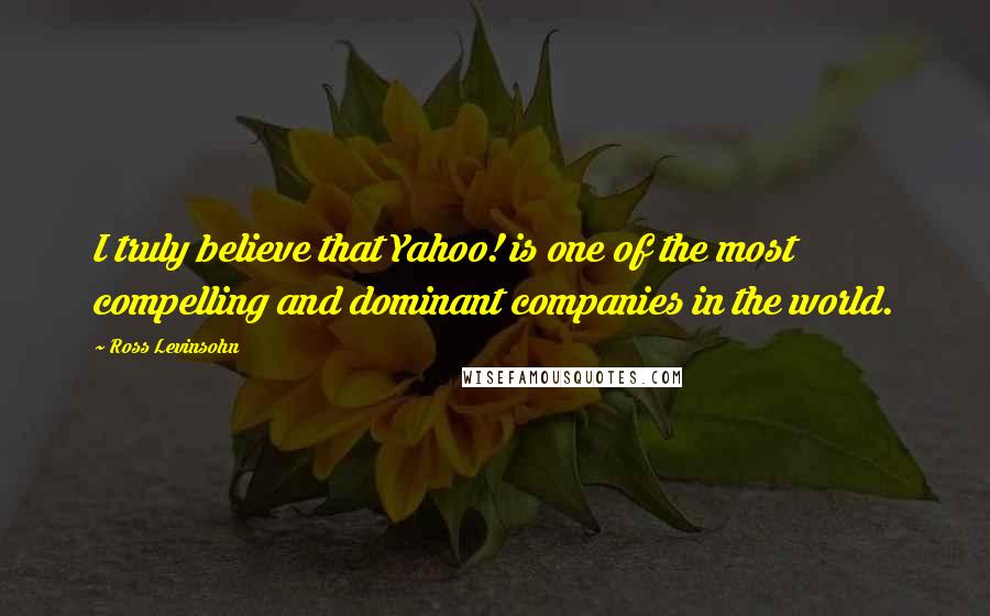 Ross Levinsohn Quotes: I truly believe that Yahoo! is one of the most compelling and dominant companies in the world.