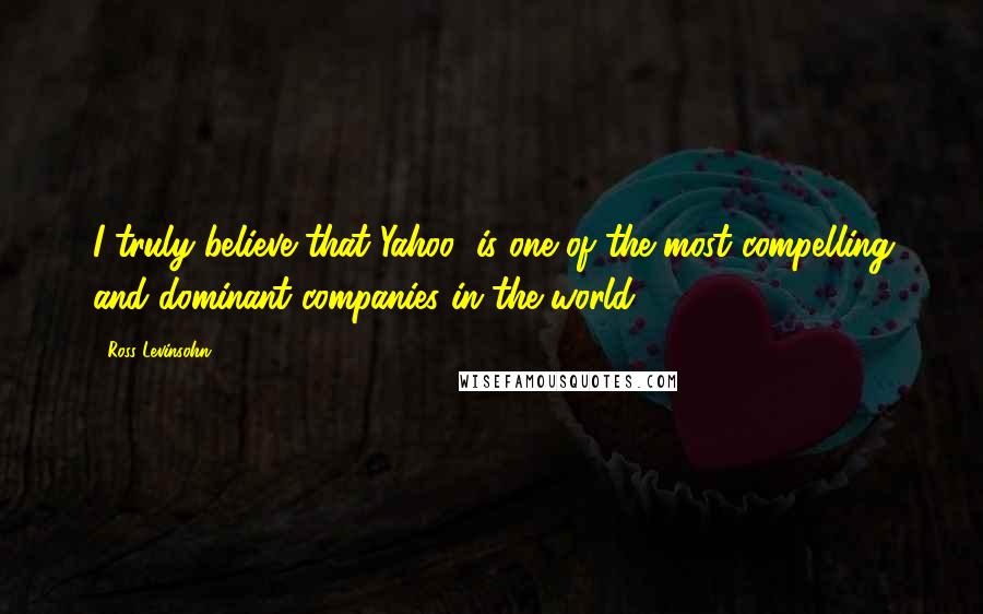 Ross Levinsohn Quotes: I truly believe that Yahoo! is one of the most compelling and dominant companies in the world.