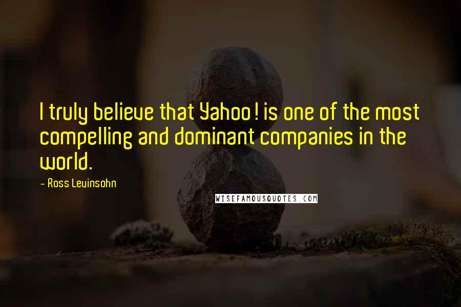 Ross Levinsohn Quotes: I truly believe that Yahoo! is one of the most compelling and dominant companies in the world.