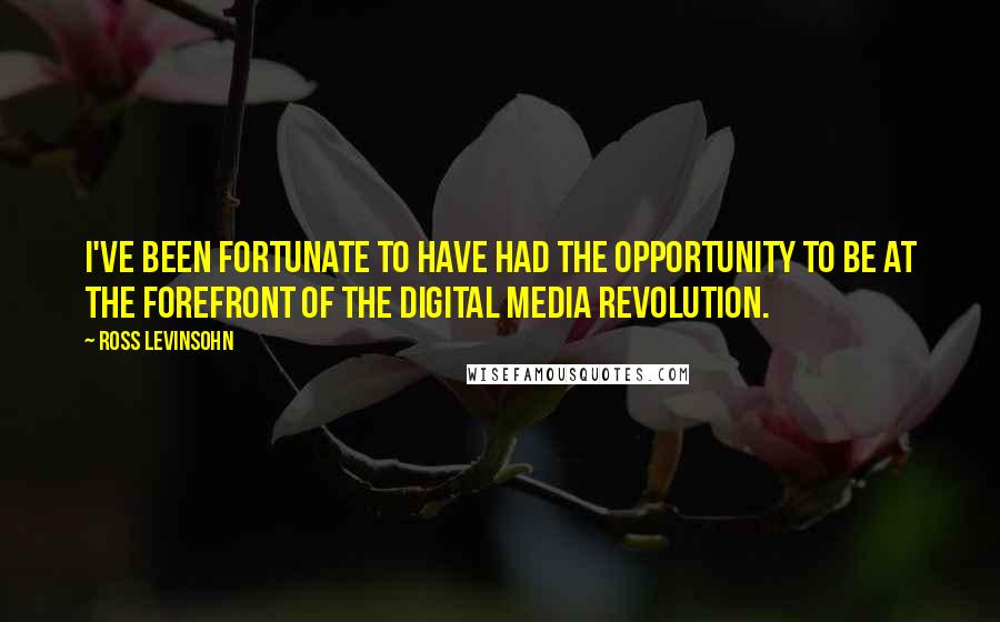 Ross Levinsohn Quotes: I've been fortunate to have had the opportunity to be at the forefront of the digital media revolution.