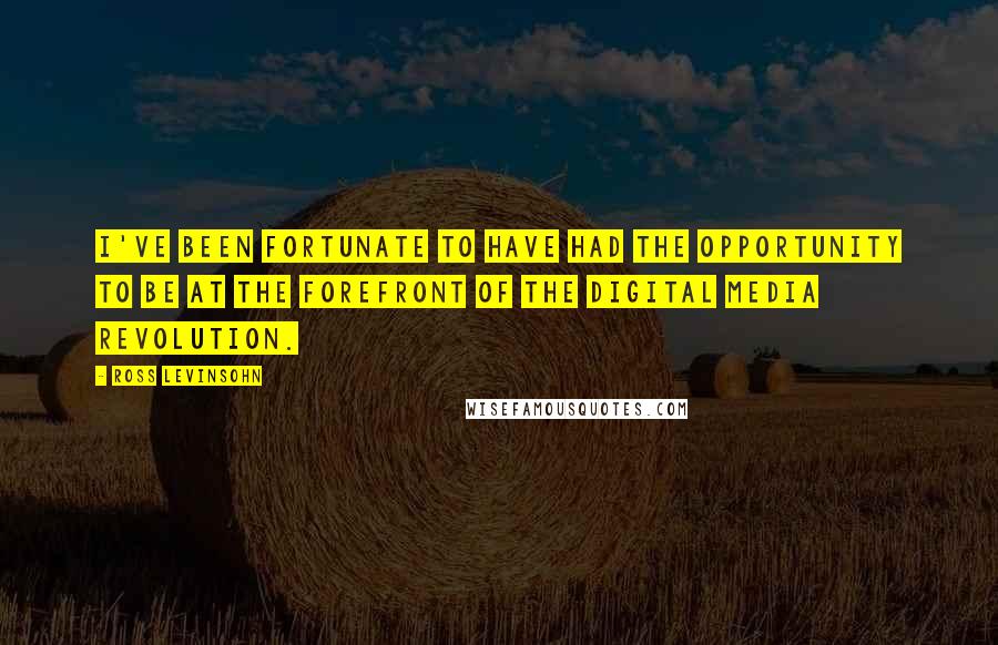 Ross Levinsohn Quotes: I've been fortunate to have had the opportunity to be at the forefront of the digital media revolution.