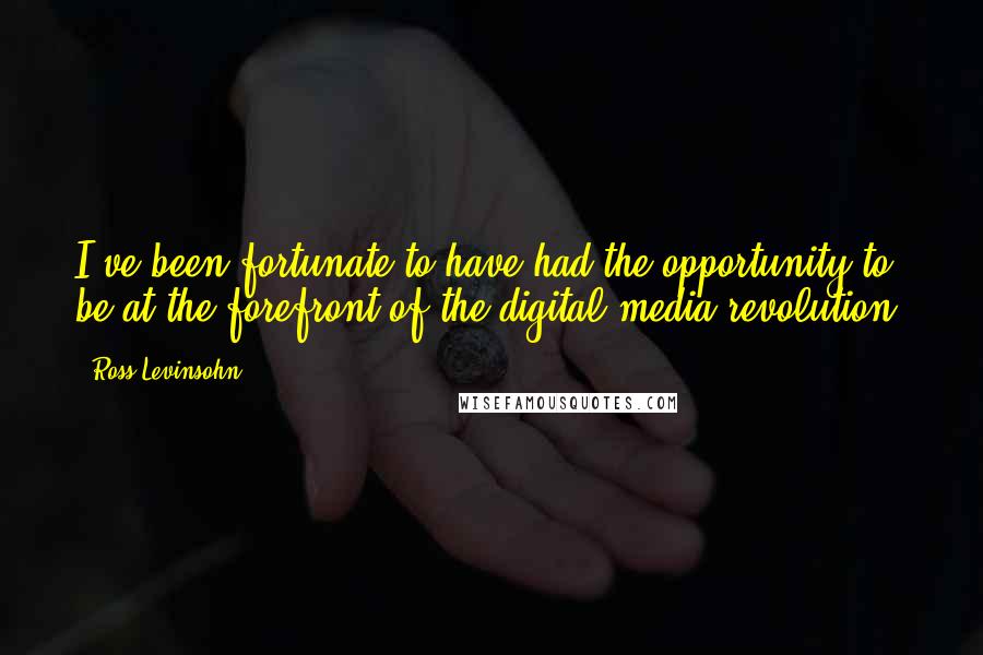 Ross Levinsohn Quotes: I've been fortunate to have had the opportunity to be at the forefront of the digital media revolution.