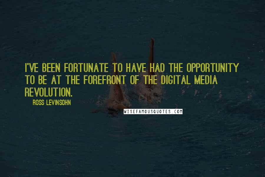 Ross Levinsohn Quotes: I've been fortunate to have had the opportunity to be at the forefront of the digital media revolution.