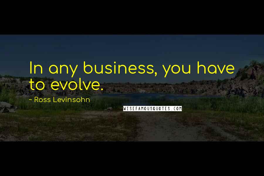 Ross Levinsohn Quotes: In any business, you have to evolve.