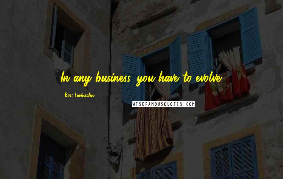 Ross Levinsohn Quotes: In any business, you have to evolve.