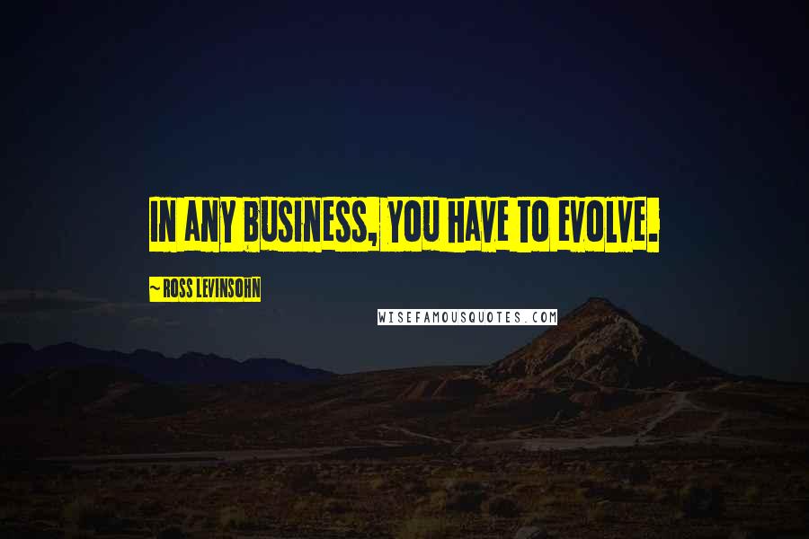 Ross Levinsohn Quotes: In any business, you have to evolve.