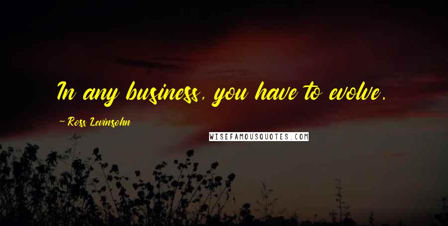 Ross Levinsohn Quotes: In any business, you have to evolve.