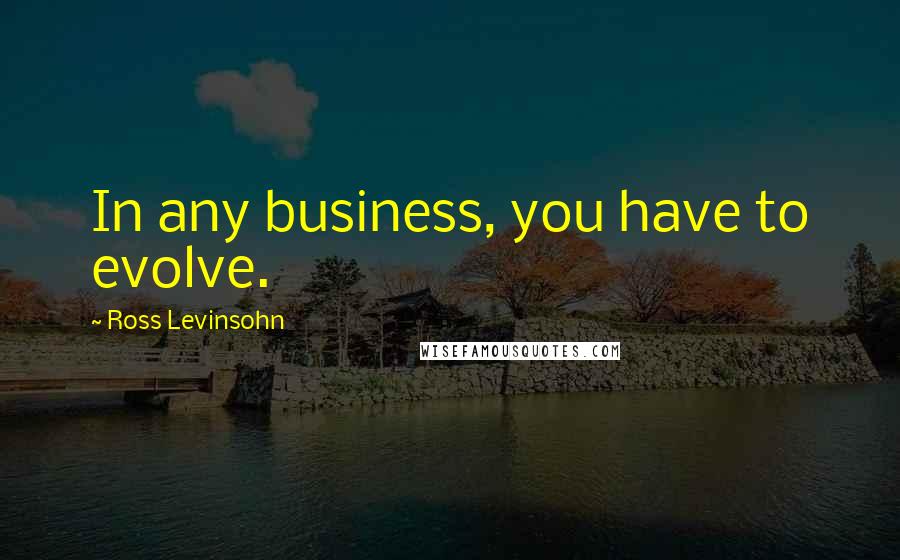 Ross Levinsohn Quotes: In any business, you have to evolve.
