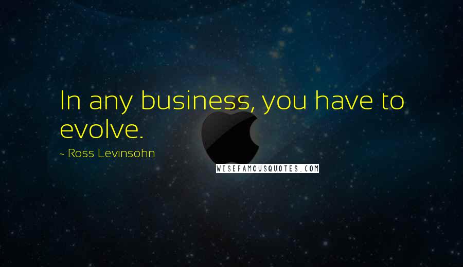 Ross Levinsohn Quotes: In any business, you have to evolve.