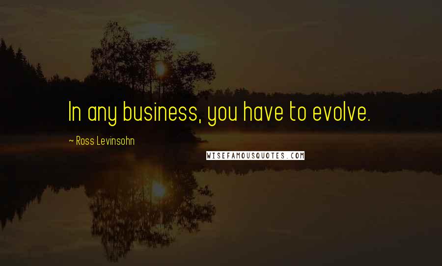 Ross Levinsohn Quotes: In any business, you have to evolve.