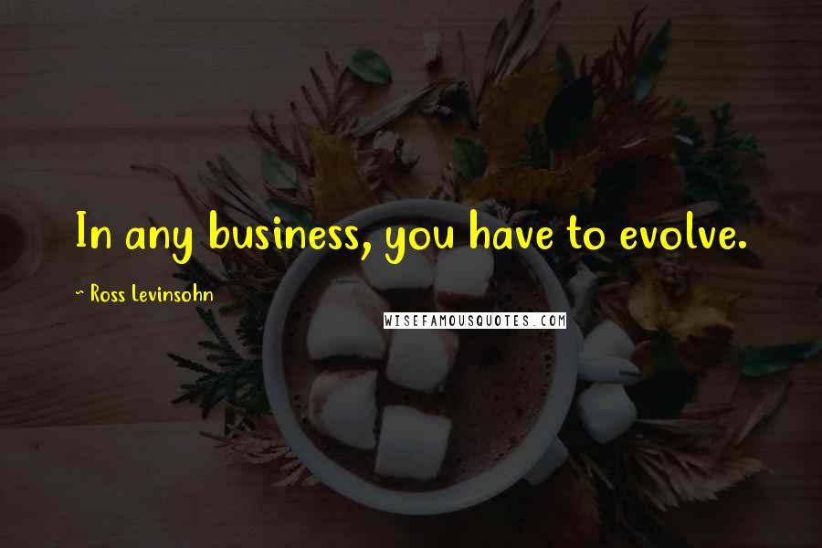 Ross Levinsohn Quotes: In any business, you have to evolve.