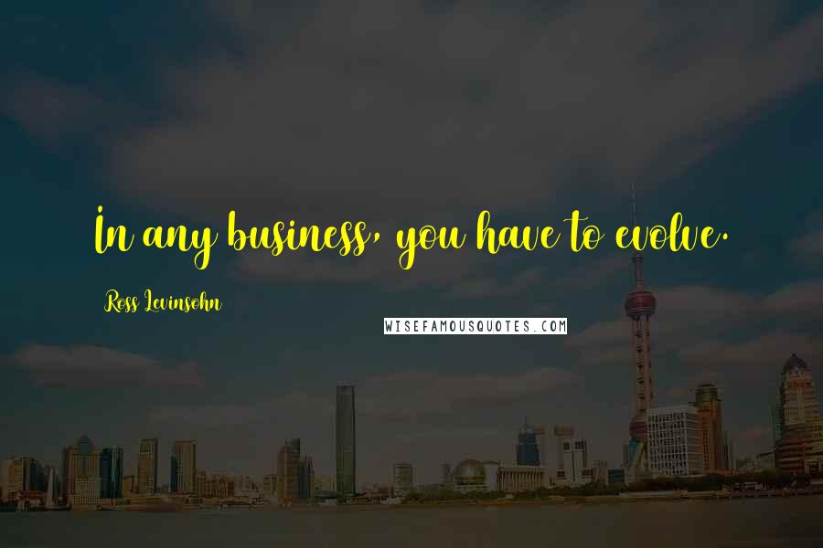 Ross Levinsohn Quotes: In any business, you have to evolve.
