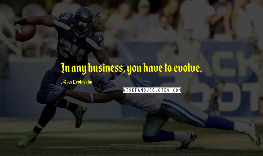 Ross Levinsohn Quotes: In any business, you have to evolve.
