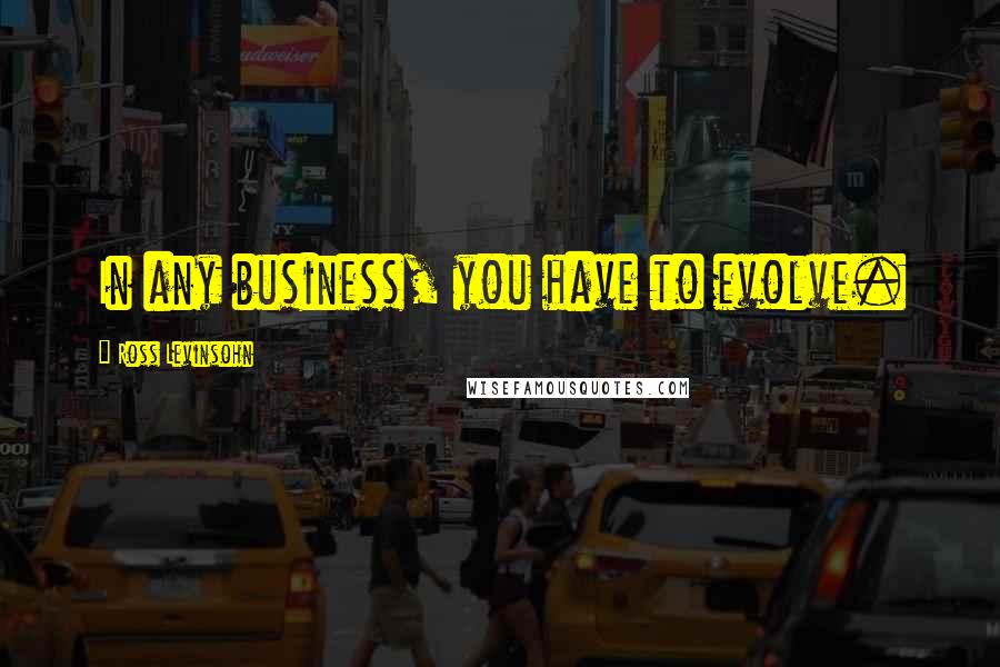 Ross Levinsohn Quotes: In any business, you have to evolve.