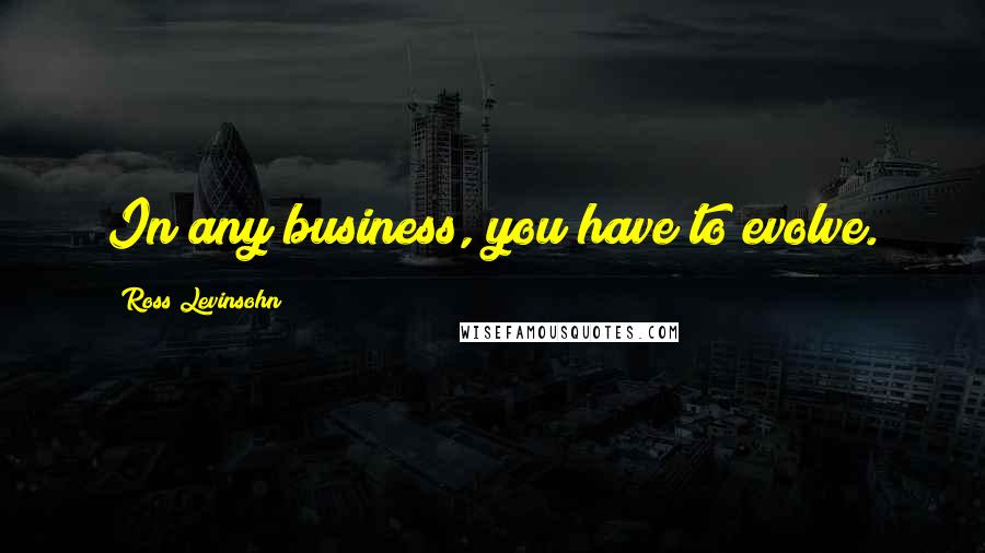 Ross Levinsohn Quotes: In any business, you have to evolve.