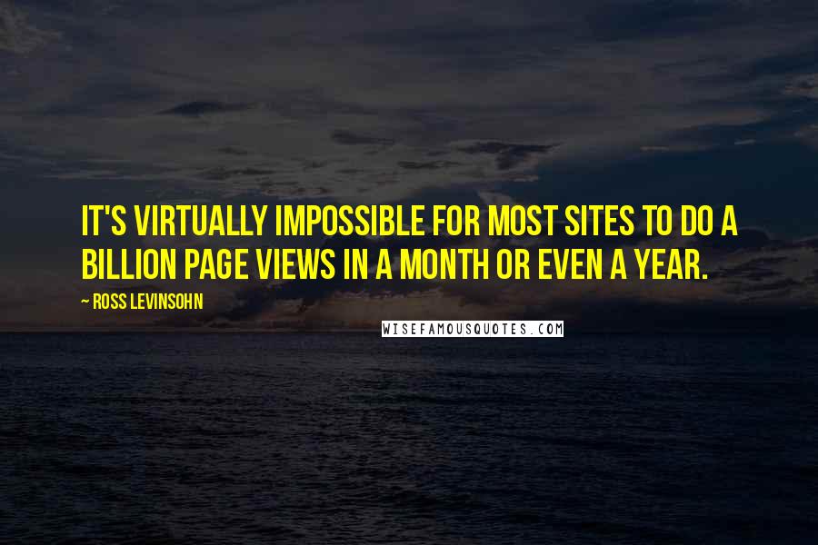 Ross Levinsohn Quotes: It's virtually impossible for most sites to do a billion page views in a month or even a year.