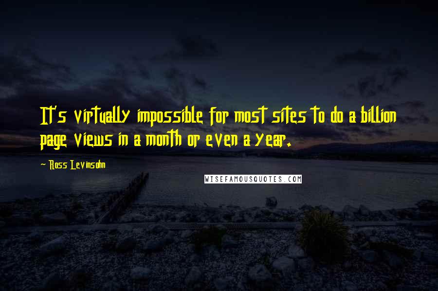 Ross Levinsohn Quotes: It's virtually impossible for most sites to do a billion page views in a month or even a year.