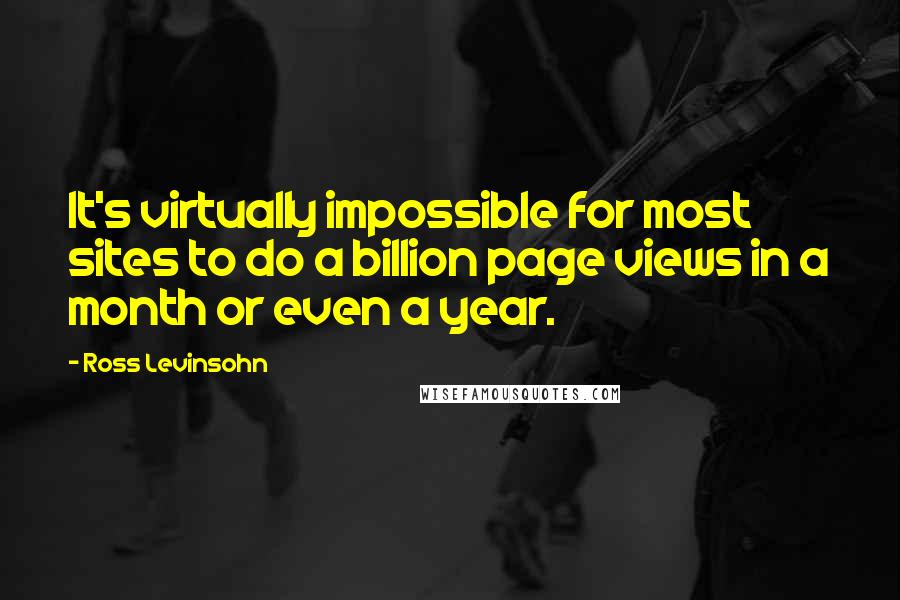 Ross Levinsohn Quotes: It's virtually impossible for most sites to do a billion page views in a month or even a year.