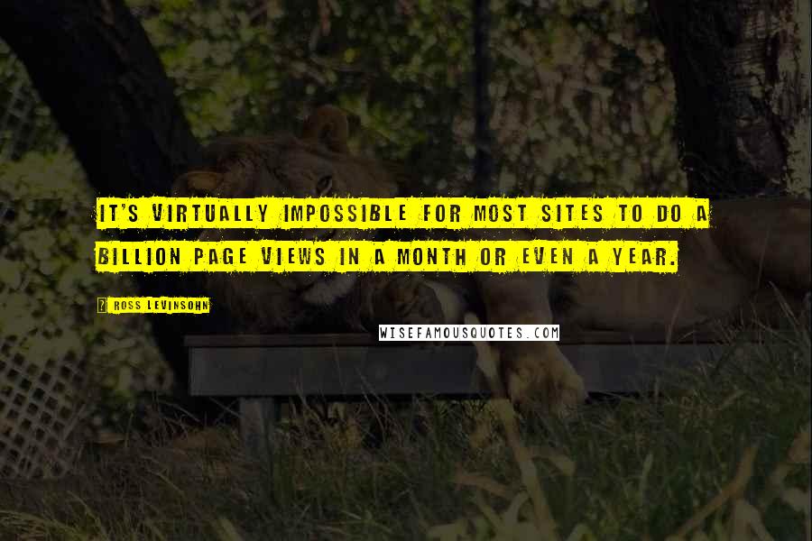 Ross Levinsohn Quotes: It's virtually impossible for most sites to do a billion page views in a month or even a year.