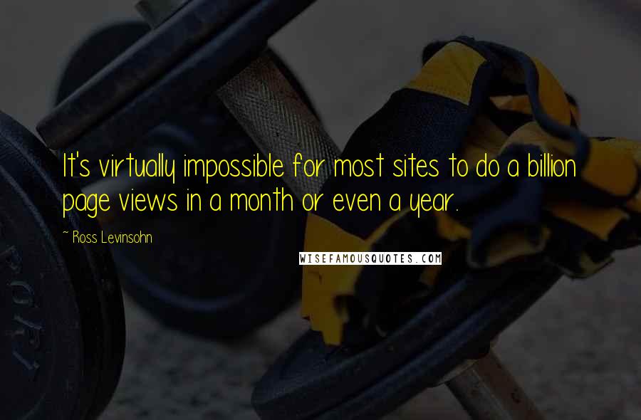 Ross Levinsohn Quotes: It's virtually impossible for most sites to do a billion page views in a month or even a year.