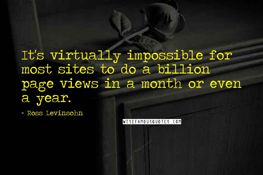 Ross Levinsohn Quotes: It's virtually impossible for most sites to do a billion page views in a month or even a year.