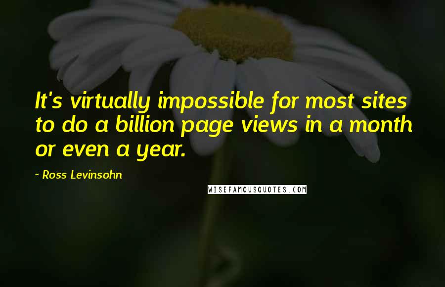 Ross Levinsohn Quotes: It's virtually impossible for most sites to do a billion page views in a month or even a year.