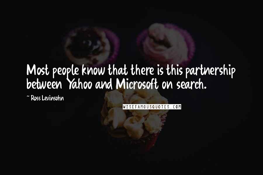 Ross Levinsohn Quotes: Most people know that there is this partnership between Yahoo and Microsoft on search.