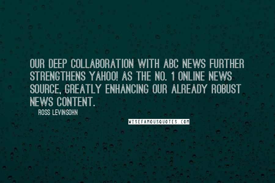 Ross Levinsohn Quotes: Our deep collaboration with ABC News further strengthens Yahoo! as the No. 1 online news source, greatly enhancing our already robust news content.