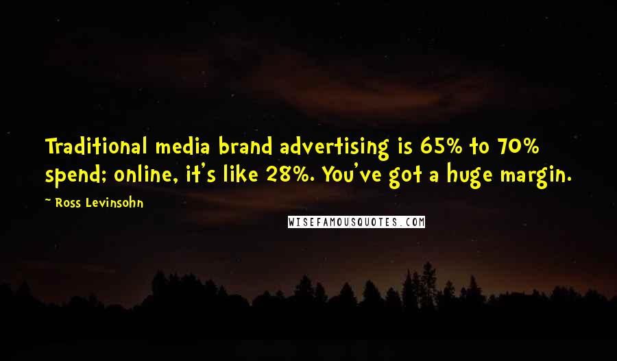 Ross Levinsohn Quotes: Traditional media brand advertising is 65% to 70% spend; online, it's like 28%. You've got a huge margin.