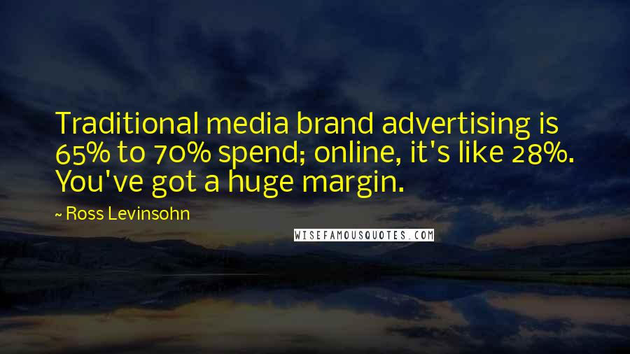 Ross Levinsohn Quotes: Traditional media brand advertising is 65% to 70% spend; online, it's like 28%. You've got a huge margin.