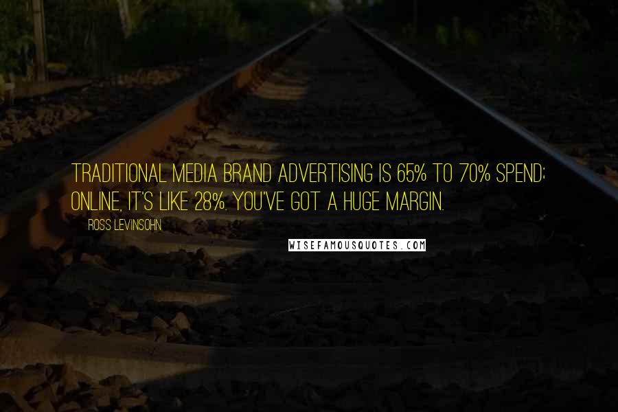 Ross Levinsohn Quotes: Traditional media brand advertising is 65% to 70% spend; online, it's like 28%. You've got a huge margin.
