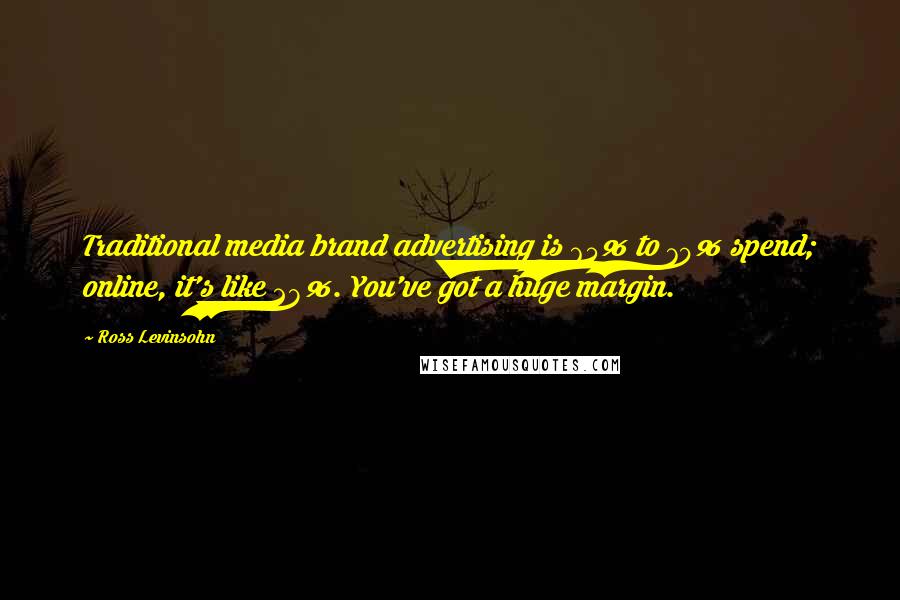 Ross Levinsohn Quotes: Traditional media brand advertising is 65% to 70% spend; online, it's like 28%. You've got a huge margin.